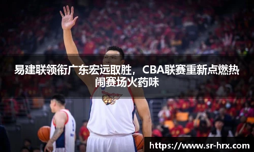 易建联领衔广东宏远取胜，CBA联赛重新点燃热闹赛场火药味