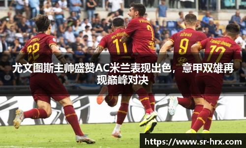 尤文图斯主帅盛赞AC米兰表现出色，意甲双雄再现巅峰对决