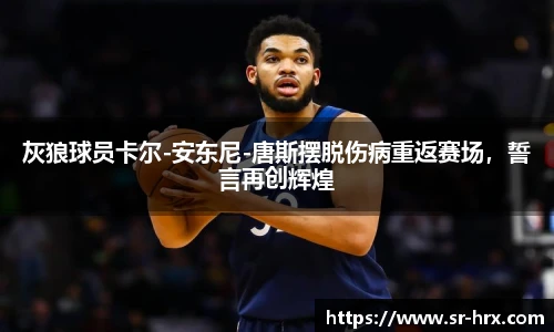 灰狼球员卡尔-安东尼-唐斯摆脱伤病重返赛场，誓言再创辉煌