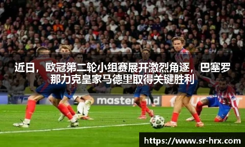 近日，欧冠第二轮小组赛展开激烈角逐，巴塞罗那力克皇家马德里取得关键胜利
