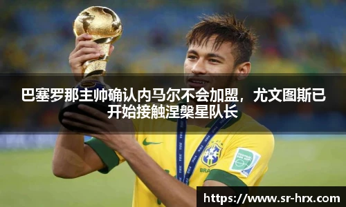 巴塞罗那主帅确认内马尔不会加盟，尤文图斯已开始接触涅槃星队长
