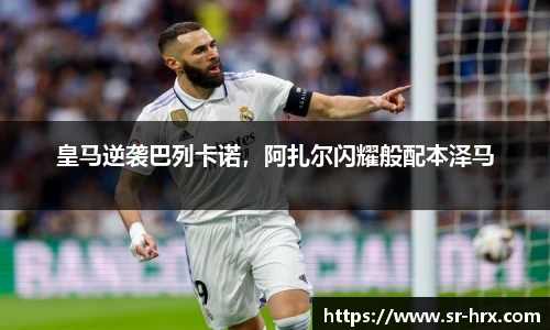 皇马逆袭巴列卡诺，阿扎尔闪耀般配本泽马