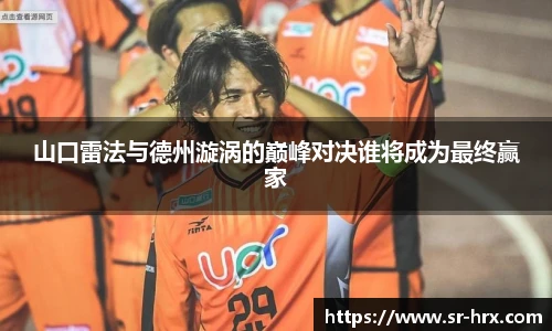 山口雷法与德州漩涡的巅峰对决谁将成为最终赢家