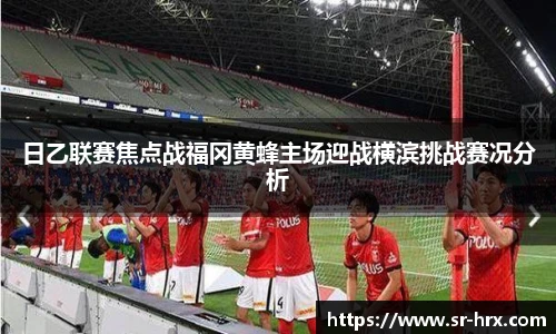 日乙联赛焦点战福冈黄蜂主场迎战横滨挑战赛况分析