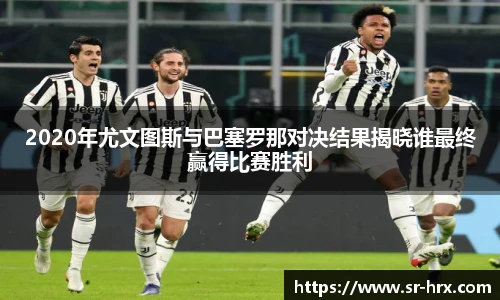 2020年尤文图斯与巴塞罗那对决结果揭晓谁最终赢得比赛胜利