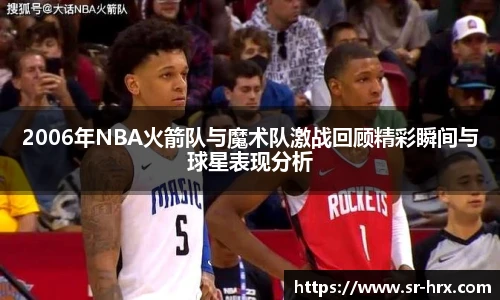 2006年NBA火箭队与魔术队激战回顾精彩瞬间与球星表现分析