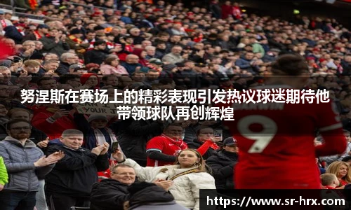 努涅斯在赛场上的精彩表现引发热议球迷期待他带领球队再创辉煌